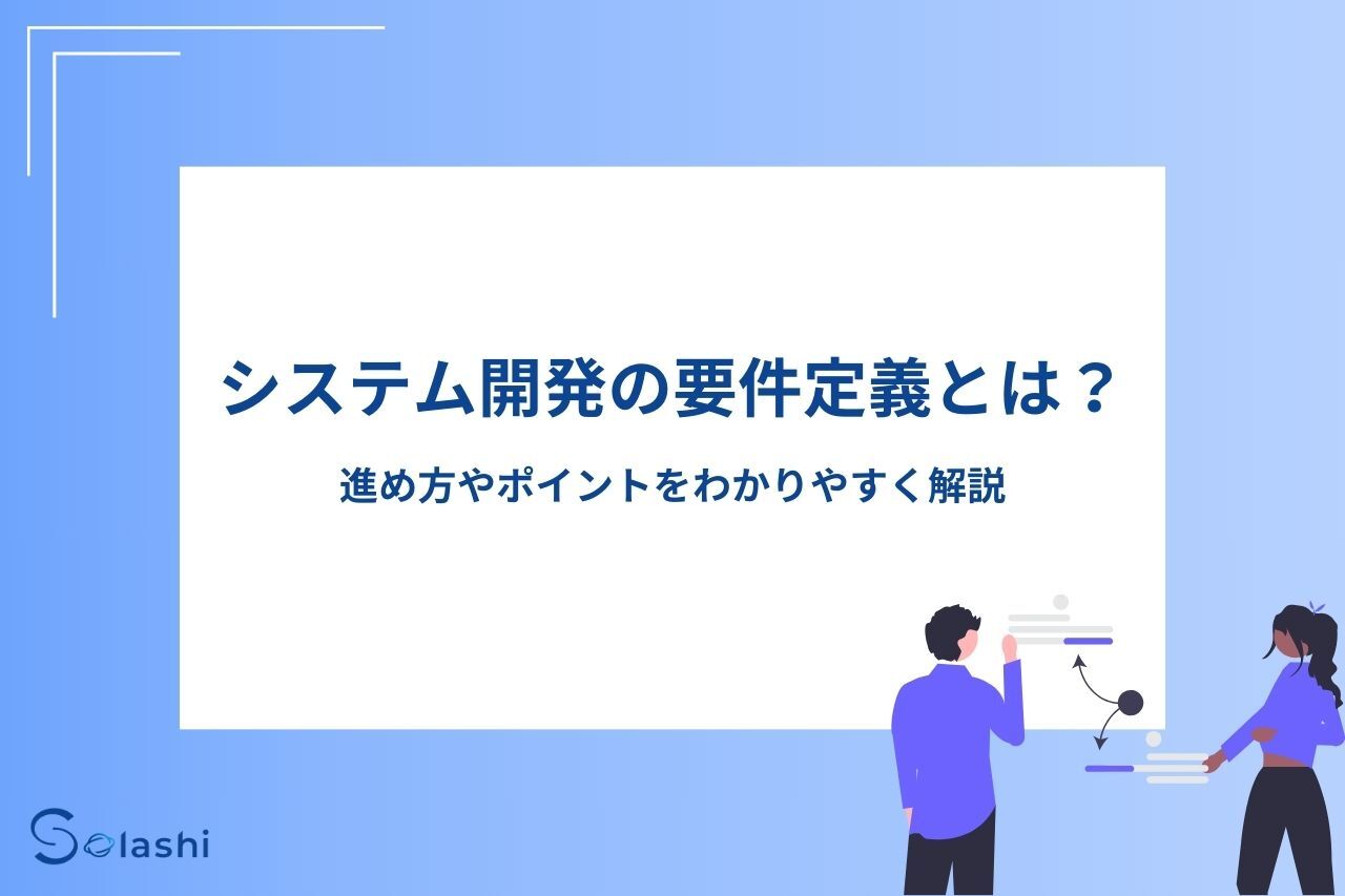 システム開発の要件定義とは？進め方やポイントをわかりやすく解説