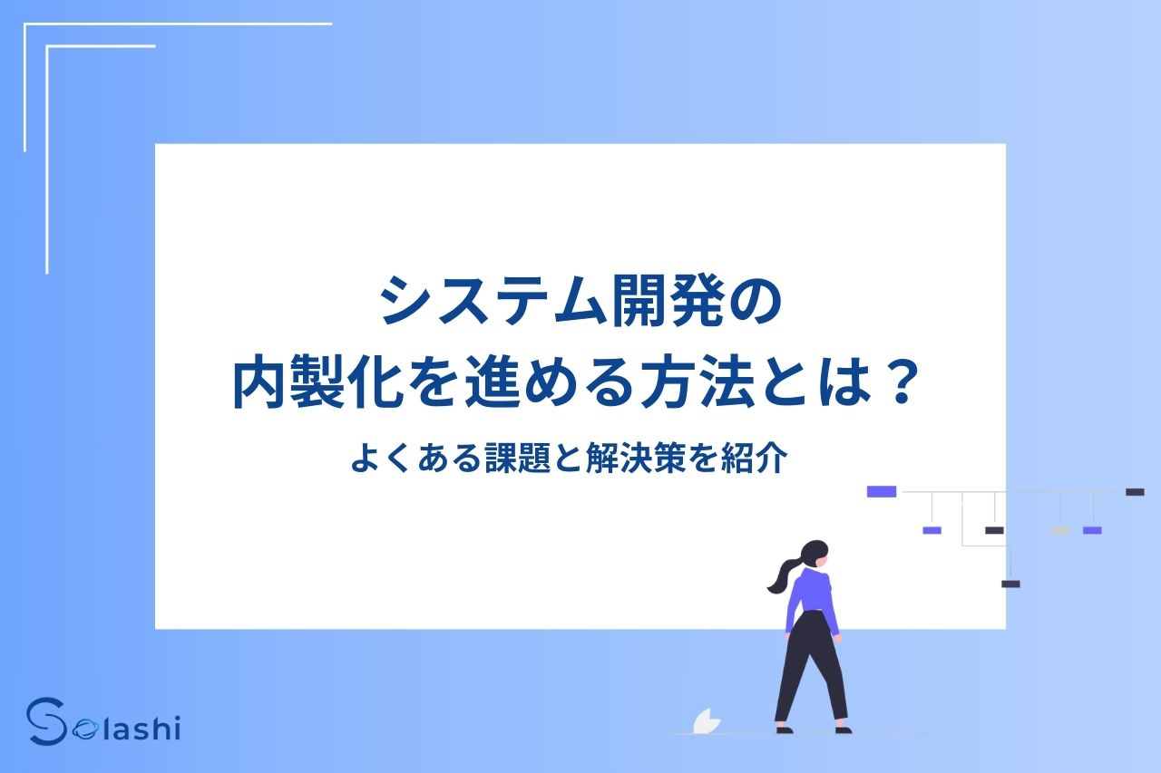 システム開発の内製化を進める方法とは?よくある課題と解決策を紹介 - Solashi